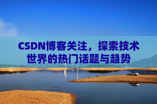 CSDN博客关注，探索技术世界的热门话题与趋势
